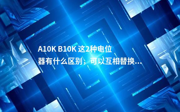A10K B10K 这2种电位器有什么区别，可以互相替换吗
